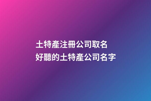 土特產注冊公司取名 好聽的土特產公司名字-第1張-公司起名-玄機派